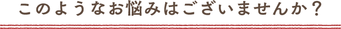このようなお悩みはございませんか?
